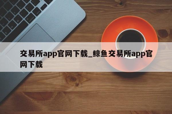交易所app凯发集团官网下载_鲸鱼交易所app凯发集团官网下载-第1张图片-华展网