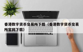 香港数字货币交易所下载（香港数字货币交易所凯发集团官网下载）